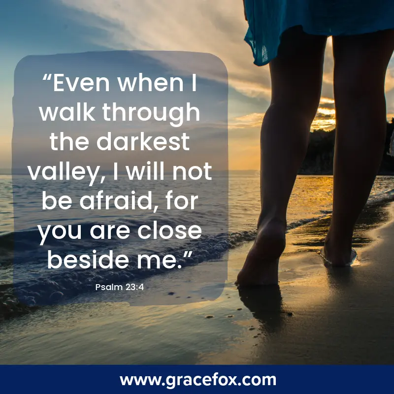 Even when I walk through the darkest valley, I will not be afraid, for you are close beside me. - Grace Fox