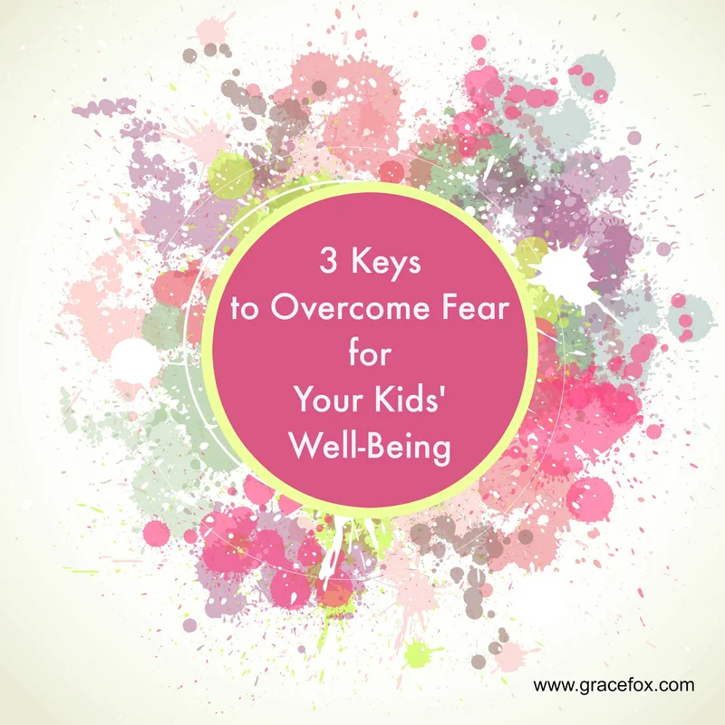 3 Keys to Overcoming Fear for Our Kids’ Well-Being - Grace Fox