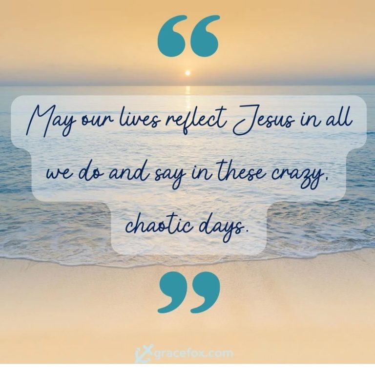 May our lives reflect Jesus in all we do and say in these crazy chaotic days